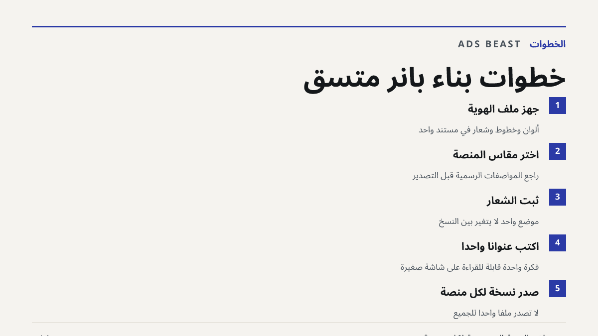 خطوات بناء بانر متسق. جهّز ملف الهوية: ألوان وخطوط وشعار في مستند واحد; اختر مقاس المنصة: راجع المواصفات الرسمية قبل التصدير; ثبّت الشعار: موضع واحد لا يتغير بين النسخ; اكتب عنوانًا واحدًا: فكرة واحدة قابلة للقراءة على شاشة صغيرة; صدّر نسخة لكل منصة: لا تصدّر ملفًا واحدًا للجميع
