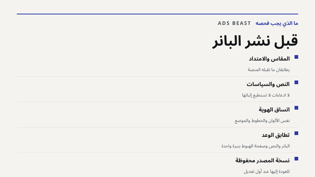 قبل نشر البانر. المقاس والامتداد: يطابقان ما تقبله المنصة; النص والسياسات: لا ادعاءات لا تستطيع إثباتها; اتساق الهوية: نفس الألوان والخطوط والموضع; تطابق الوعد: البانر والنص وصفحة الهبوط بنبرة واحدة; نسخة المصدر محفوظة: للعودة إليها عند أول تعديل