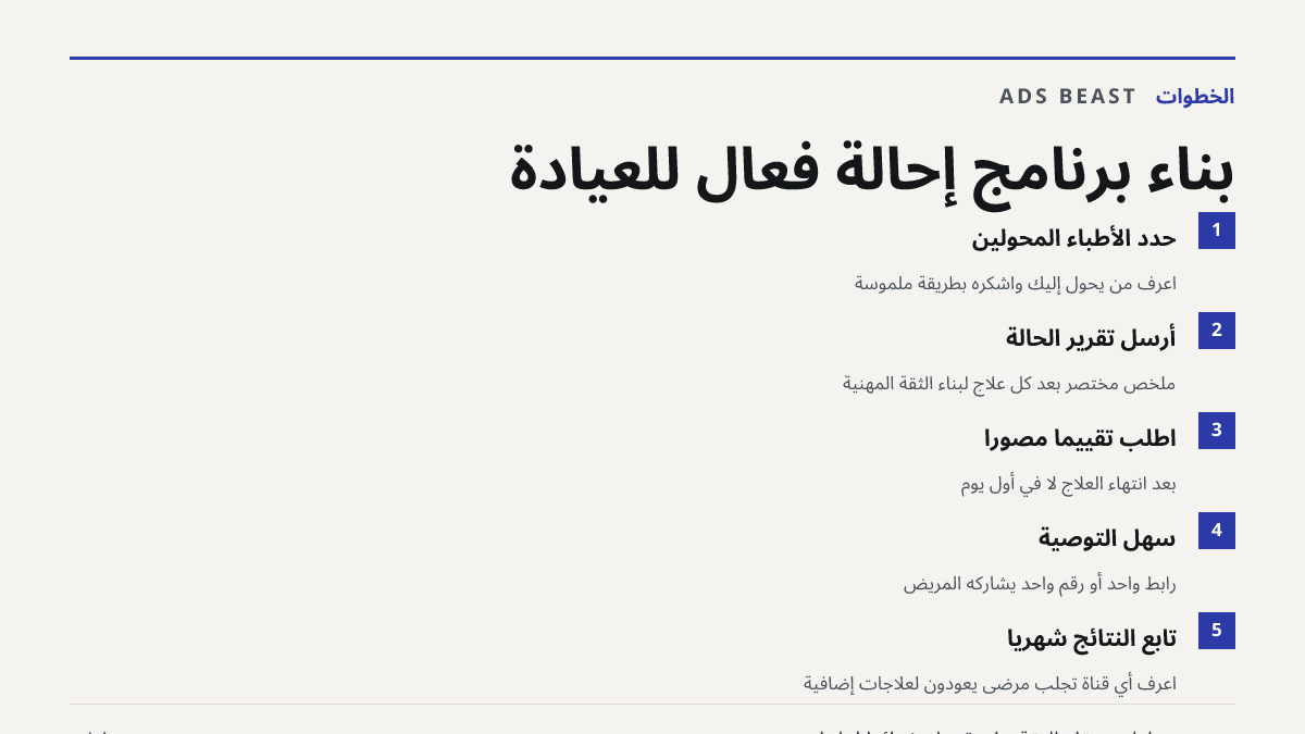 بناء برنامج إحالة فعّال للعيادة. حدد الأطباء المحوّلين: اعرف من يحوّل إليك واشكره بطريقة ملموسة; أرسل تقرير الحالة: ملخص مختصر بعد كل علاج لبناء الثقة المهنية; اطلب تقييماً مصوراً: بعد انتهاء العلاج لا في أول يوم; سهّل التوصية: رابط واحد أو رقم واحد يشاركه المريض; تابع النتائج شهرياً: اعرف أي قناة ت