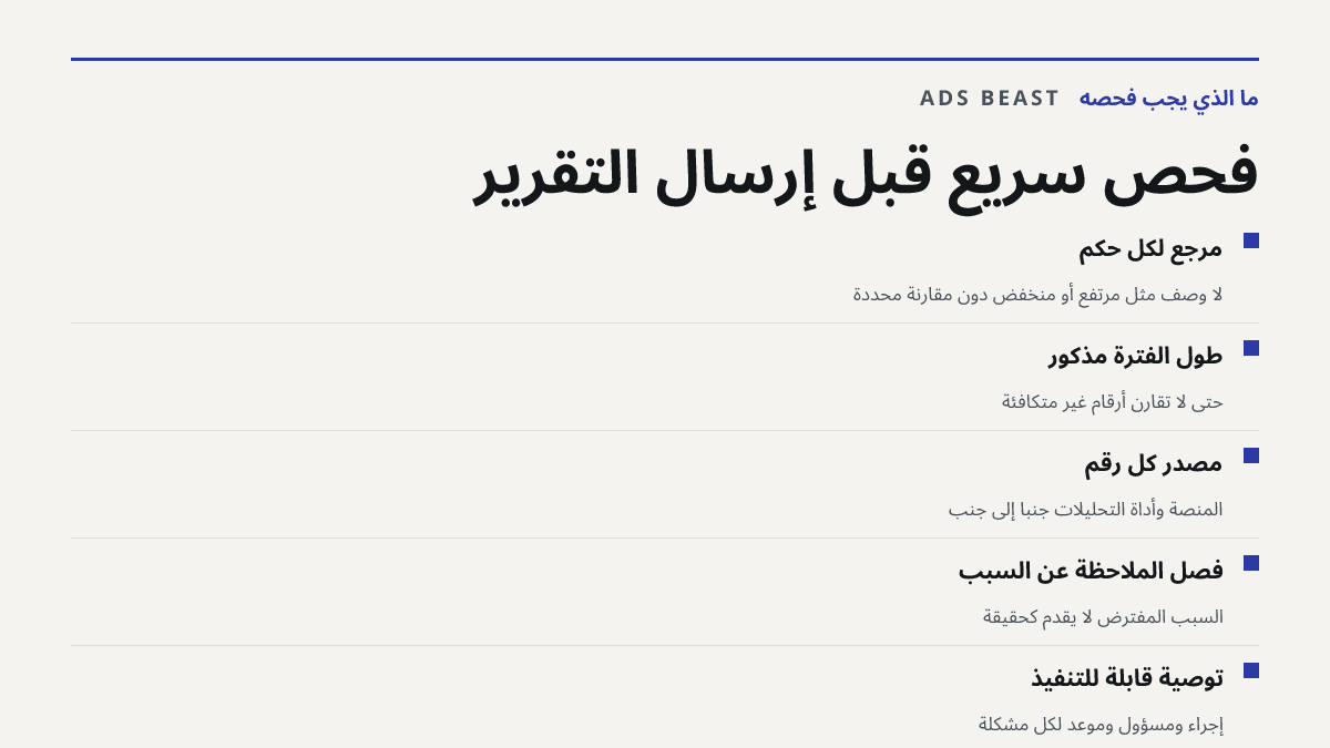فحص سريع قبل إرسال التقرير. مرجع لكل حكم: لا وصف مثل مرتفع أو منخفض دون مقارنة محددة; طول الفترة مذكور: حتى لا تُقارن أرقام غير متكافئة; مصدر كل رقم: المنصة وأداة التحليلات جنباً إلى جنب; فصل الملاحظة عن السبب: السبب المفترض لا يُقدَّم كحقيقة; توصية قابلة للتنفيذ: إجراء ومسؤول وموعد لكل مشكلة