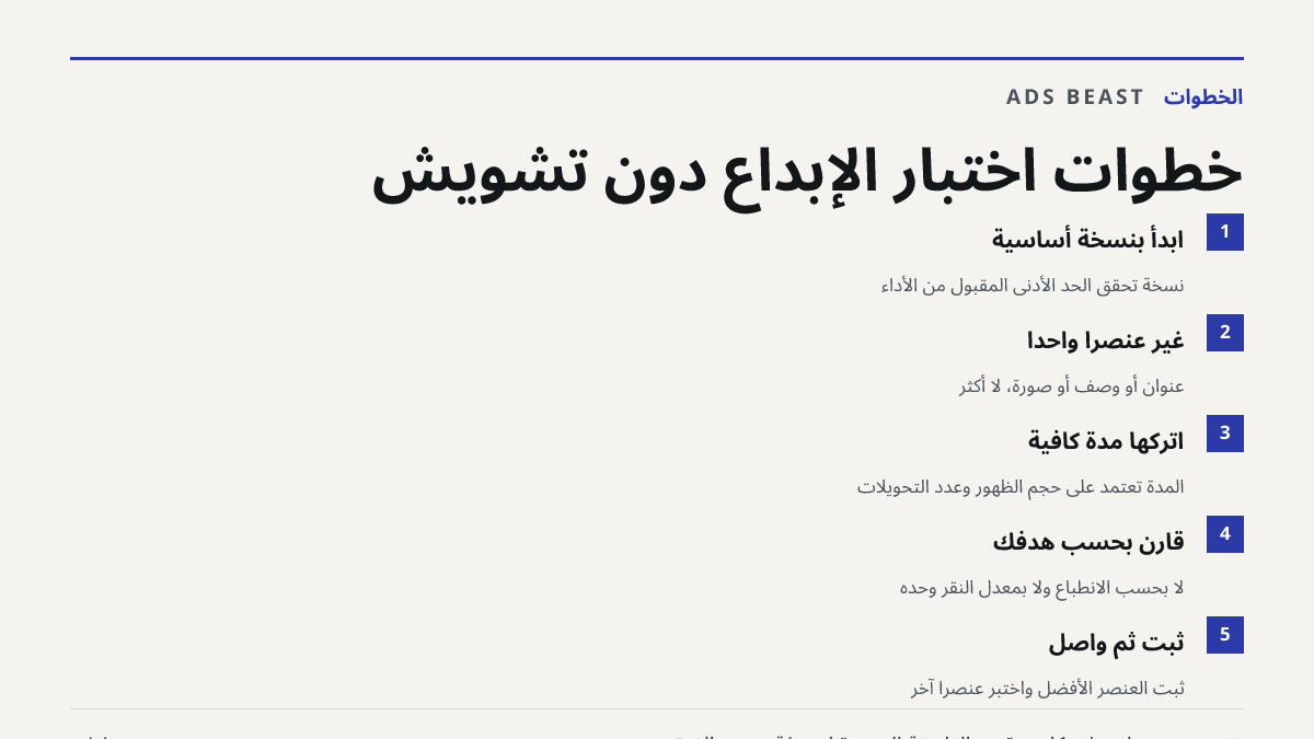 خطوات اختبار الإبداع دون تشويش. ابدأ بنسخة أساسية: نسخة تحقق الحد الأدنى المقبول من الأداء; غيّر عنصراً واحداً: عنوان أو وصف أو صورة، لا أكثر; اتركها مدة كافية: المدة تعتمد على حجم الظهور وعدد التحويلات; قارن بحسب هدفك: لا بحسب الانطباع ولا بمعدل النقر وحده; ثبّت ثم واصل: ثبّت العنصر الأفضل واختبر ع