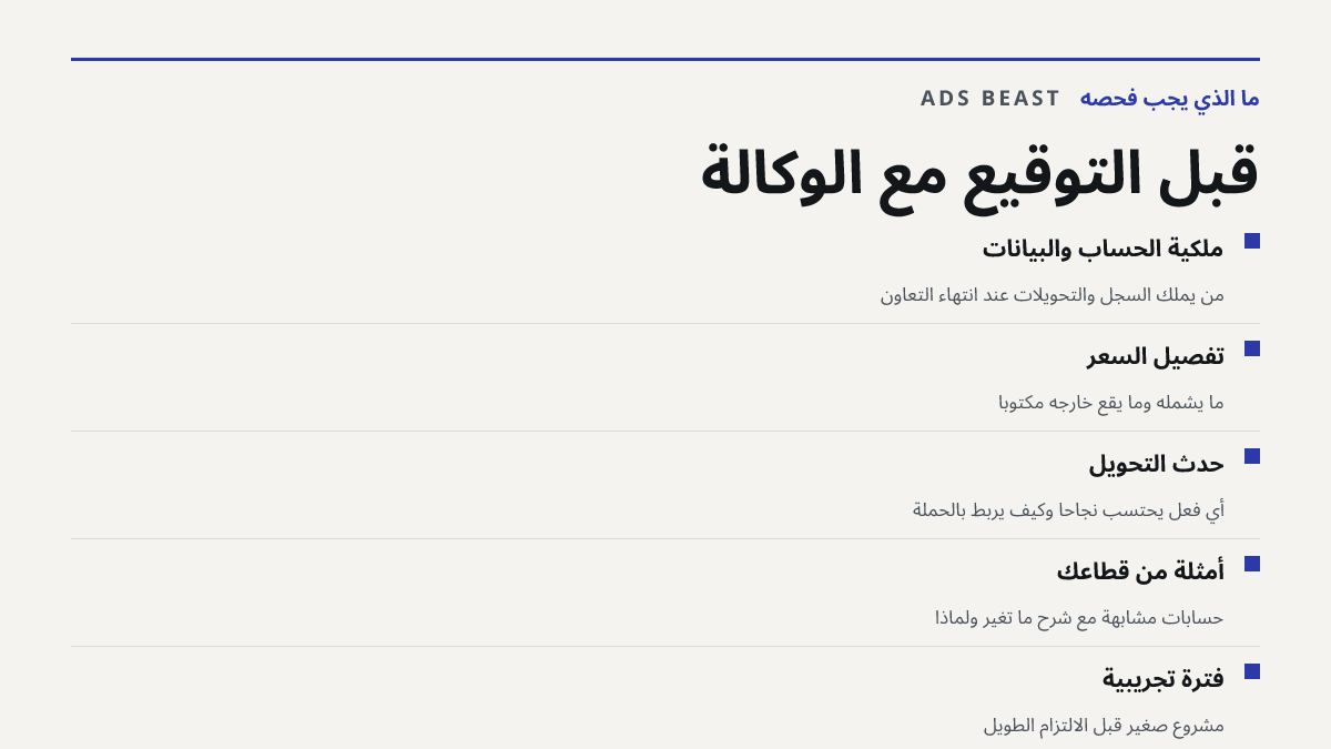 قبل التوقيع مع الوكالة. ملكية الحساب والبيانات: من يملك السجل والتحويلات عند انتهاء التعاون; تفصيل السعر: ما يشمله وما يقع خارجه مكتوباً; حدث التحويل: أي فعل يُحتسب نجاحاً وكيف يُربط بالحملة; أمثلة من قطاعك: حسابات مشابهة مع شرح ما تغيّر ولماذا; فترة تجريبية: مشروع صغير قبل الالتزام الطويل
