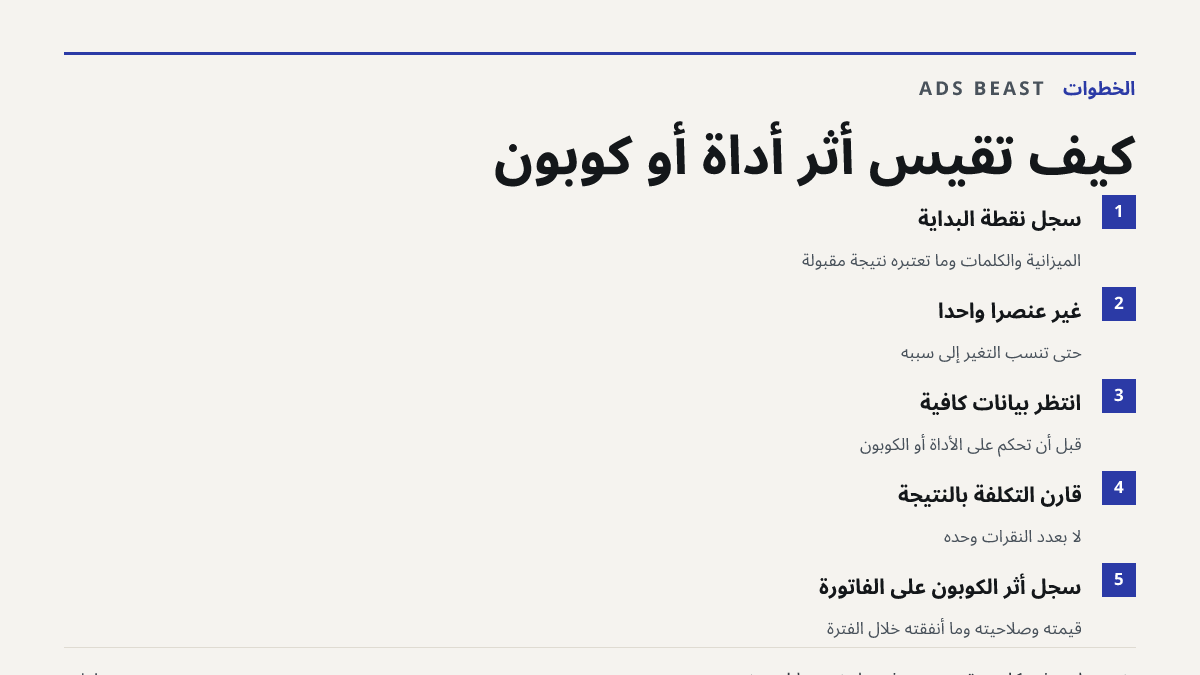 كيف تقيس أثر أداة أو كوبون. سجّل نقطة البداية: الميزانية والكلمات وما تعتبره نتيجة مقبولة; غيّر عنصراً واحداً: حتى تنسب التغيّر إلى سببه; انتظر بيانات كافية: قبل أن تحكم على الأداة أو الكوبون; قارن التكلفة بالنتيجة: لا بعدد النقرات وحده; سجّل أثر الكوبون على الفاتورة: قيمته وصلاحيته وما أنفقته خلال 