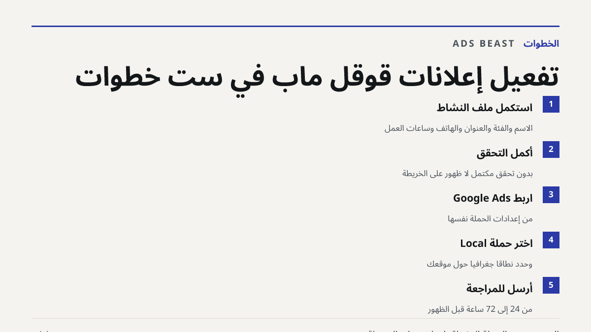 تفعيل إعلانات قوقل ماب في ست خطوات. استكمل ملف النشاط: الاسم والفئة والعنوان والهاتف وساعات العمل; أكمل التحقق: بدون تحقق مكتمل لا ظهور على الخريطة; اربط Google Ads: من إعدادات الحملة نفسها; اختر حملة Local: وحدد نطاقاً جغرافياً حول موقعك; أرسل للمراجعة: من 24 إلى 72 ساعة قبل الظهور