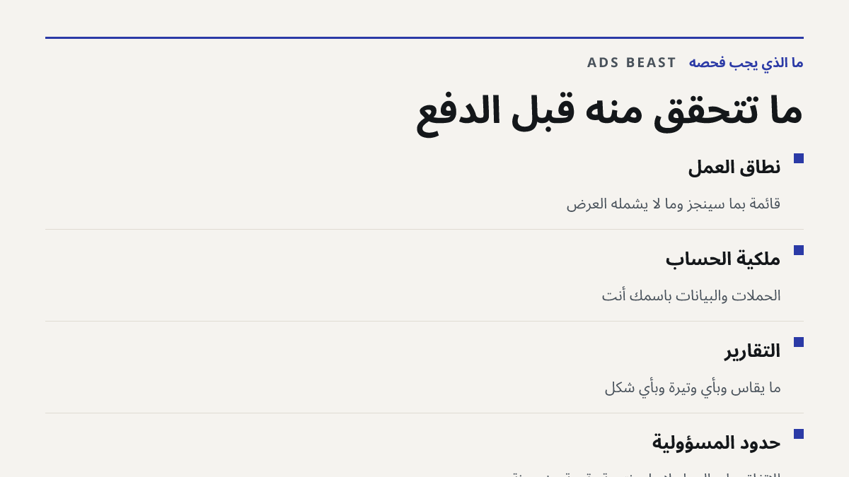 ما تتحقق منه قبل الدفع. نطاق العمل: قائمة بما سيُنجز وما لا يشمله العرض; ملكية الحساب: الحملات والبيانات باسمك أنت; التقارير: ما يُقاس وبأي وتيرة وبأي شكل; حدود المسؤولية: الاتفاق على العمل لا على نتيجة رقمية مضمونة