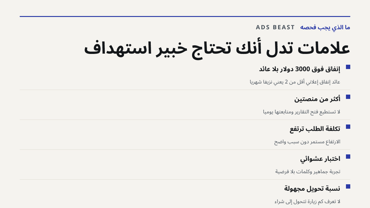 علامات تدل أنك تحتاج خبير استهداف. إنفاق فوق 3000 دولار بلا عائد: عائد إنفاق إعلاني أقل من 2 يعني نزيفاً شهرياً; أكثر من منصتين: لا تستطيع فتح التقارير ومتابعتها يومياً; تكلفة الطلب ترتفع: الارتفاع مستمر دون سبب واضح; اختبار عشوائي: تجربة جماهير وكلمات بلا فرضية; نسبة تحويل مجهولة: لا تعرف كم زيارة 