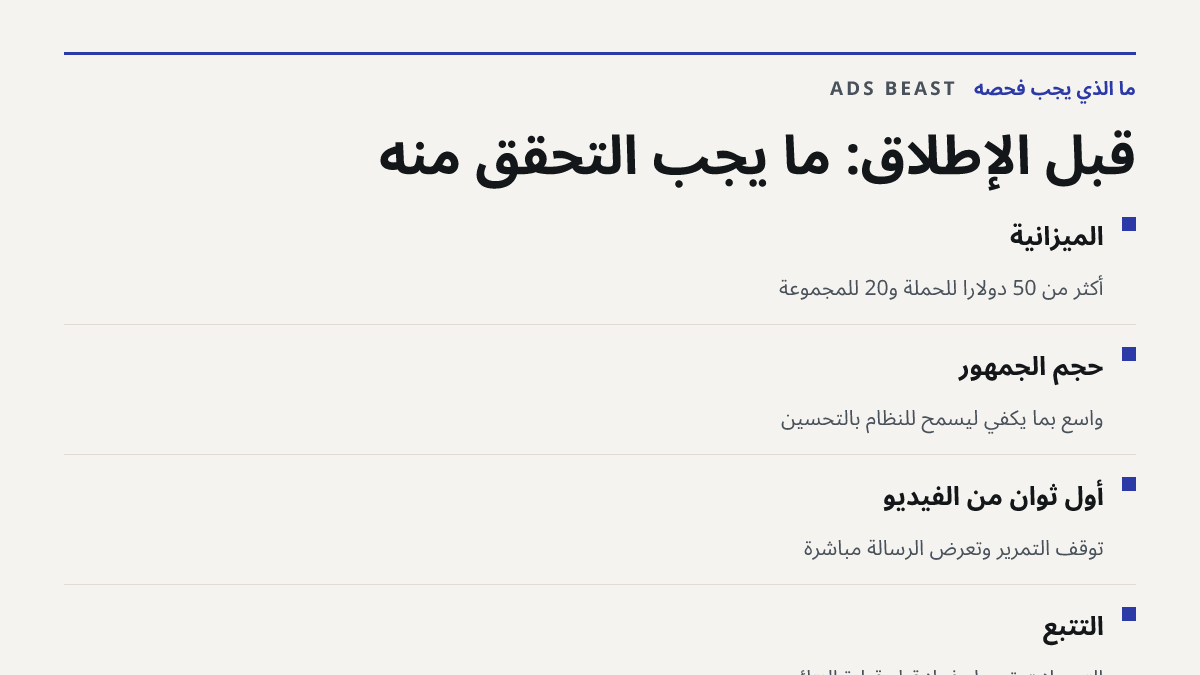 قبل الإطلاق: ما يجب التحقق منه. الميزانية: أكثر من 50 دولاراً للحملة و20 للمجموعة; حجم الجمهور: واسع بما يكفي ليسمح للنظام بالتحسين; أول ثوانٍ من الفيديو: توقف التمرير وتعرض الرسالة مباشرة; التتبع: التحويلات تُسجَّل فعلاً قبل قراءة النتائج