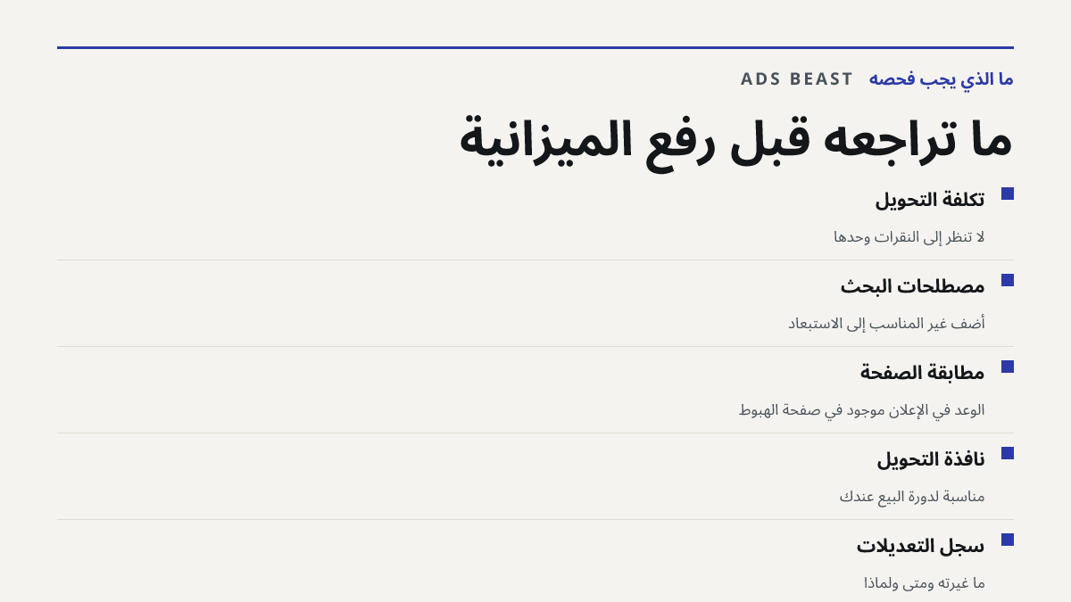 ما تراجعه قبل رفع الميزانية. تكلفة التحويل: لا تنظر إلى النقرات وحدها; مصطلحات البحث: أضف غير المناسب إلى الاستبعاد; مطابقة الصفحة: الوعد في الإعلان موجود في صفحة الهبوط; نافذة التحويل: مناسبة لدورة البيع عندك; سجل التعديلات: ما غيّرته ومتى ولماذا
