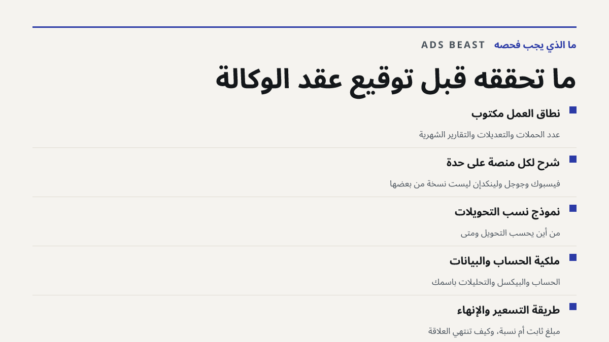 ما تحققه قبل توقيع عقد الوكالة. نطاق العمل مكتوب: عدد الحملات والتعديلات والتقارير الشهرية; شرح لكل منصة على حدة: فيسبوك وجوجل ولينكدإن ليست نسخة من بعضها; نموذج نسب التحويلات: من أين يُحسب التحويل ومتى; ملكية الحساب والبيانات: الحساب والبيكسل والتحليلات باسمك; طريقة التسعير والإنهاء: مبلغ ثابت أم ن