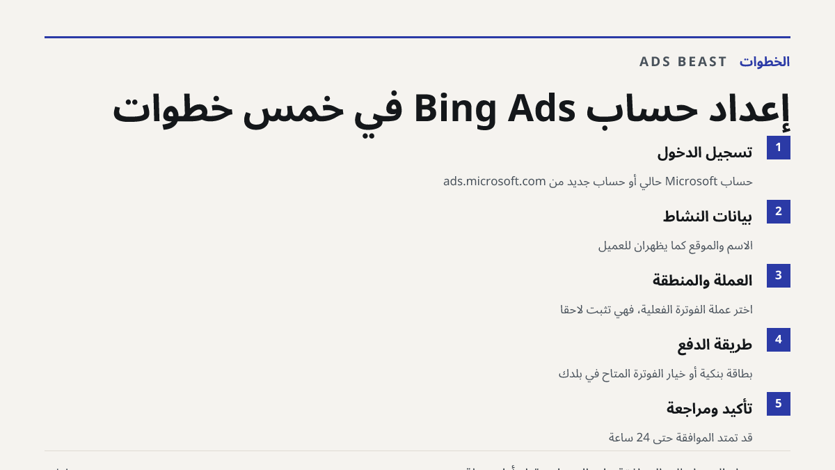 إعداد حساب Bing Ads في خمس خطوات. تسجيل الدخول: حساب Microsoft حالي أو حساب جديد من ads.microsoft.com; بيانات النشاط: الاسم والموقع كما يظهران للعميل; العملة والمنطقة: اختر عملة الفوترة الفعلية، فهي تُثبَّت لاحقًا; طريقة الدفع: بطاقة بنكية أو خيار الفوترة المتاح في بلدك; تأكيد ومراجعة: قد تمتد الموا