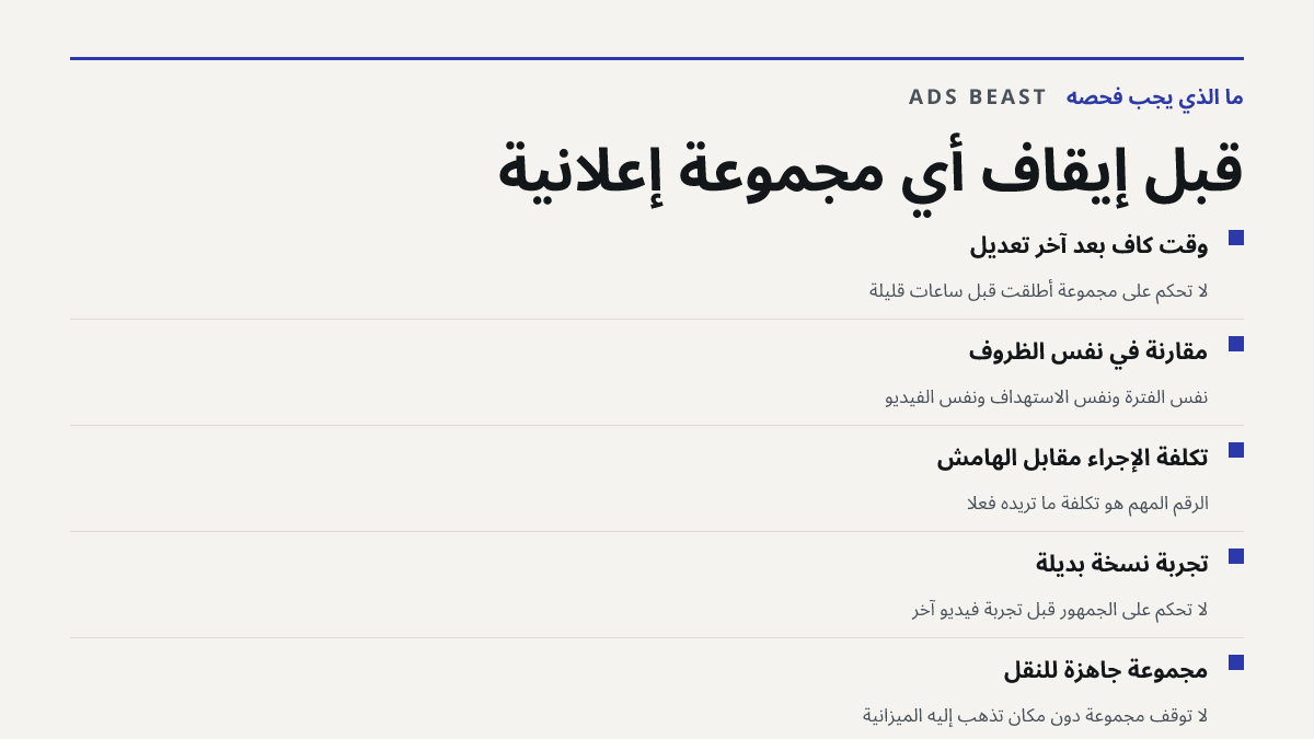 قبل إيقاف أي مجموعة إعلانية. وقت كافٍ بعد آخر تعديل: لا تحكم على مجموعة أُطلقت قبل ساعات قليلة; مقارنة في نفس الظروف: نفس الفترة ونفس الاستهداف ونفس الفيديو; تكلفة الإجراء مقابل الهامش: الرقم المهم هو تكلفة ما تريده فعلًا; تجربة نسخة بديلة: لا تحكم على الجمهور قبل تجربة فيديو آخر; مجموعة جاهزة للنقل