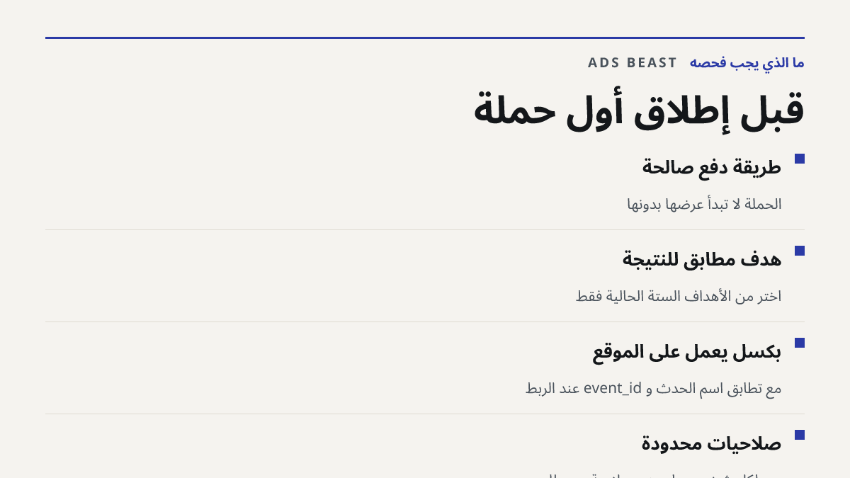 قبل إطلاق أول حملة. طريقة دفع صالحة: الحملة لا تبدأ عرضها بدونها; هدف مطابق للنتيجة: اختر من الأهداف الستة الحالية فقط; بكسل يعمل على الموقع: مع تطابق اسم الحدث و event_id عند الربط; صلاحيات محدودة: دور لكل شخص بدل منح صلاحية مدير للجميع