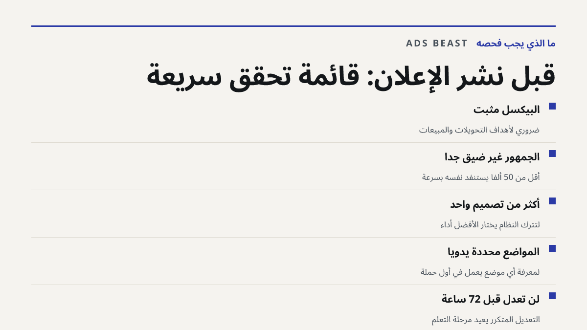 قبل نشر الإعلان: قائمة تحقق سريعة. البيكسل مثبت: ضروري لأهداف التحويلات والمبيعات; الجمهور غير ضيق جدًا: أقل من 50 ألفًا يستنفد نفسه بسرعة; أكثر من تصميم واحد: لتترك النظام يختار الأفضل أداءً; المواضع محددة يدويًا: لمعرفة أي موضع يعمل في أول حملة; لن تعدّل قبل 72 ساعة: التعديل المتكرر يعيد مرحلة الت
