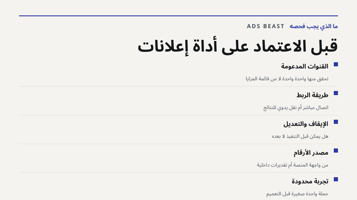 قبل الاعتماد على أداة إعلانات. القنوات المدعومة: تحقّق منها واحدة واحدة لا من قائمة المزايا; طريقة الربط: اتصال مباشر أم نقل يدوي للنتائج; الإيقاف والتعديل: هل يمكن قبل التنفيذ لا بعده; مصدر الأرقام: من واجهة المنصة أم تقديرات داخلية; تجربة محدودة: حملة واحدة صغيرة قبل التعميم