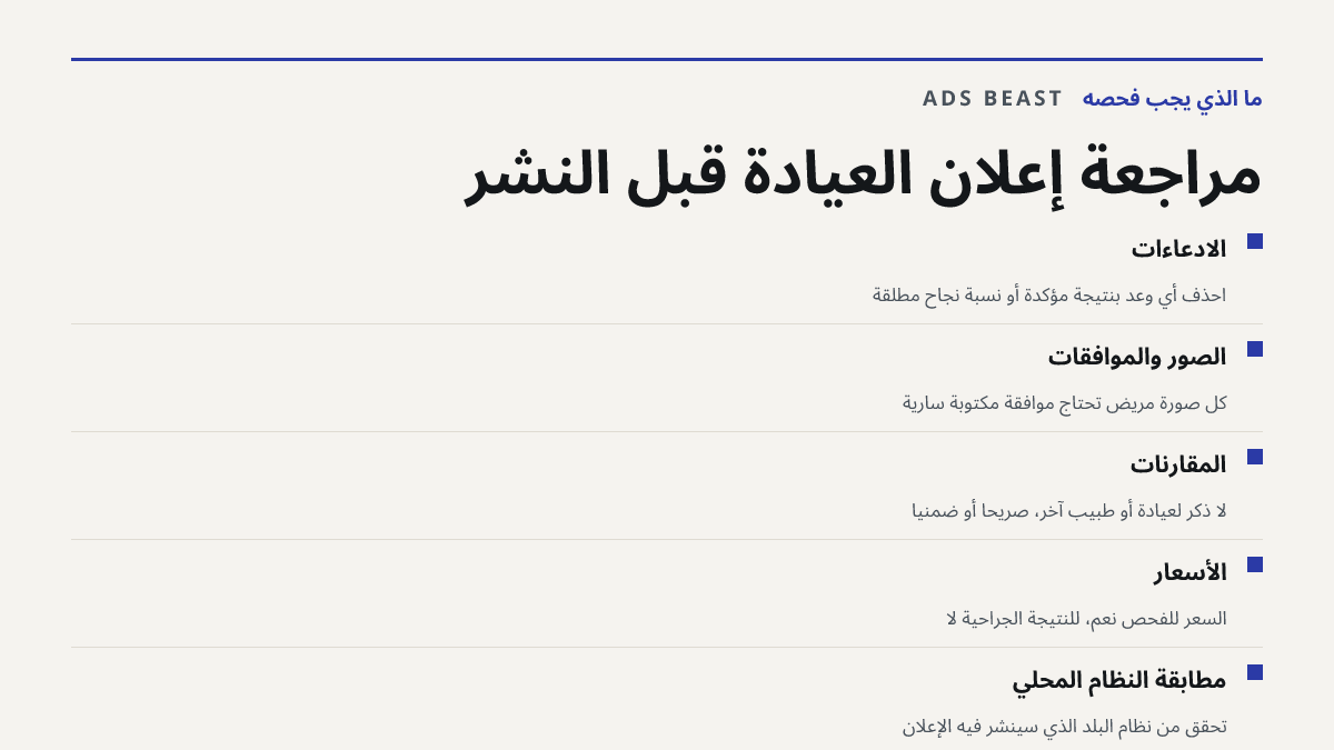 مراجعة إعلان العيادة قبل النشر. الادعاءات: احذف أي وعد بنتيجة مؤكدة أو نسبة نجاح مطلقة; الصور والموافقات: كل صورة مريض تحتاج موافقة مكتوبة سارية; المقارنات: لا ذكر لعيادة أو طبيب آخر، صريحاً أو ضمنياً; الأسعار: السعر للفحص نعم، للنتيجة الجراحية لا; مطابقة النظام المحلي: تحقق من نظام البلد الذي سينشر