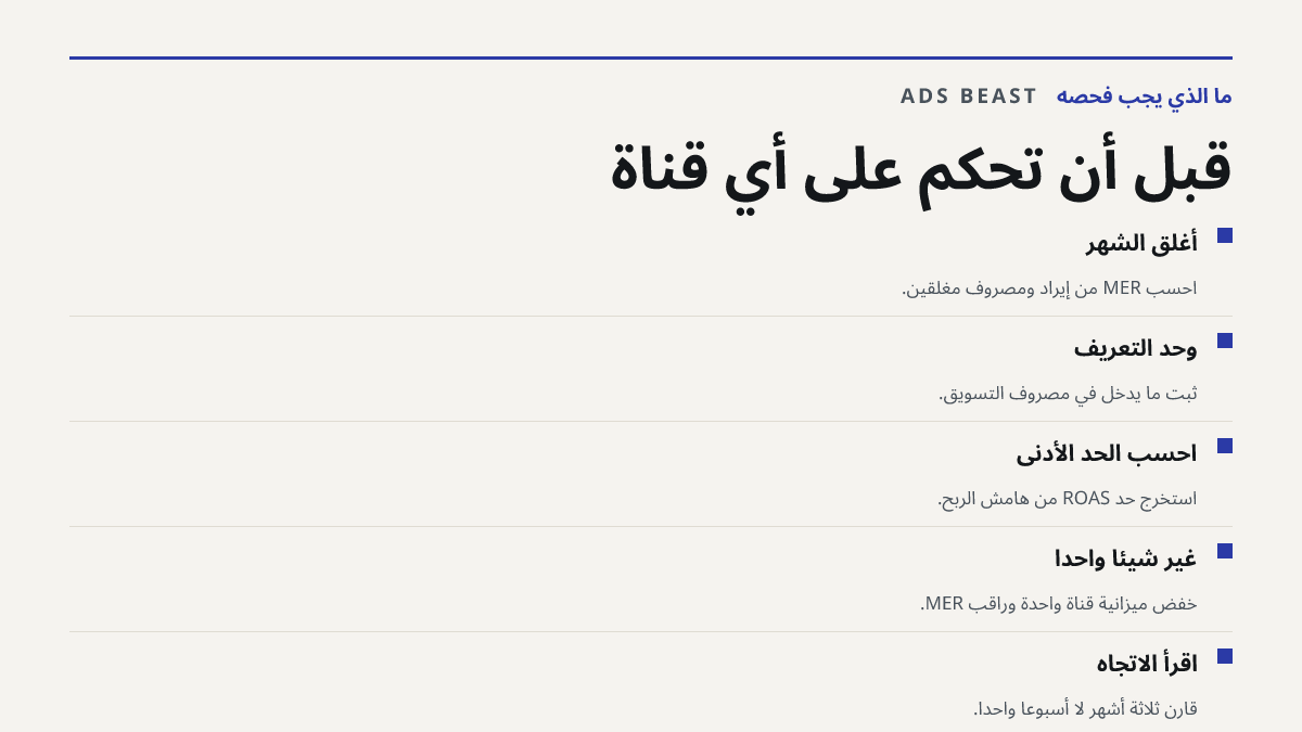 قبل أن تحكم على أي قناة. أغلق الشهر: احسب MER من إيراد ومصروف مغلقين.; وحّد التعريف: ثبّت ما يدخل في مصروف التسويق.; احسب الحد الأدنى: استخرج حد ROAS من هامش الربح.; غيّر شيئاً واحداً: خفّض ميزانية قناة واحدة وراقب MER.; اقرأ الاتجاه: قارن ثلاثة أشهر لا أسبوعاً واحداً.