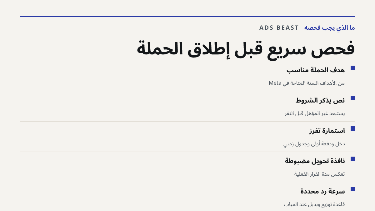 فحص سريع قبل إطلاق الحملة. هدف الحملة مناسب: من الأهداف الستة المتاحة في Meta; نص يذكر الشروط: يستبعد غير المؤهل قبل النقر; استمارة تفرز: دخل ودفعة أولى وجدول زمني; نافذة تحويل مضبوطة: تعكس مدة القرار الفعلية; سرعة رد محددة: قاعدة توزيع وبديل عند الغياب