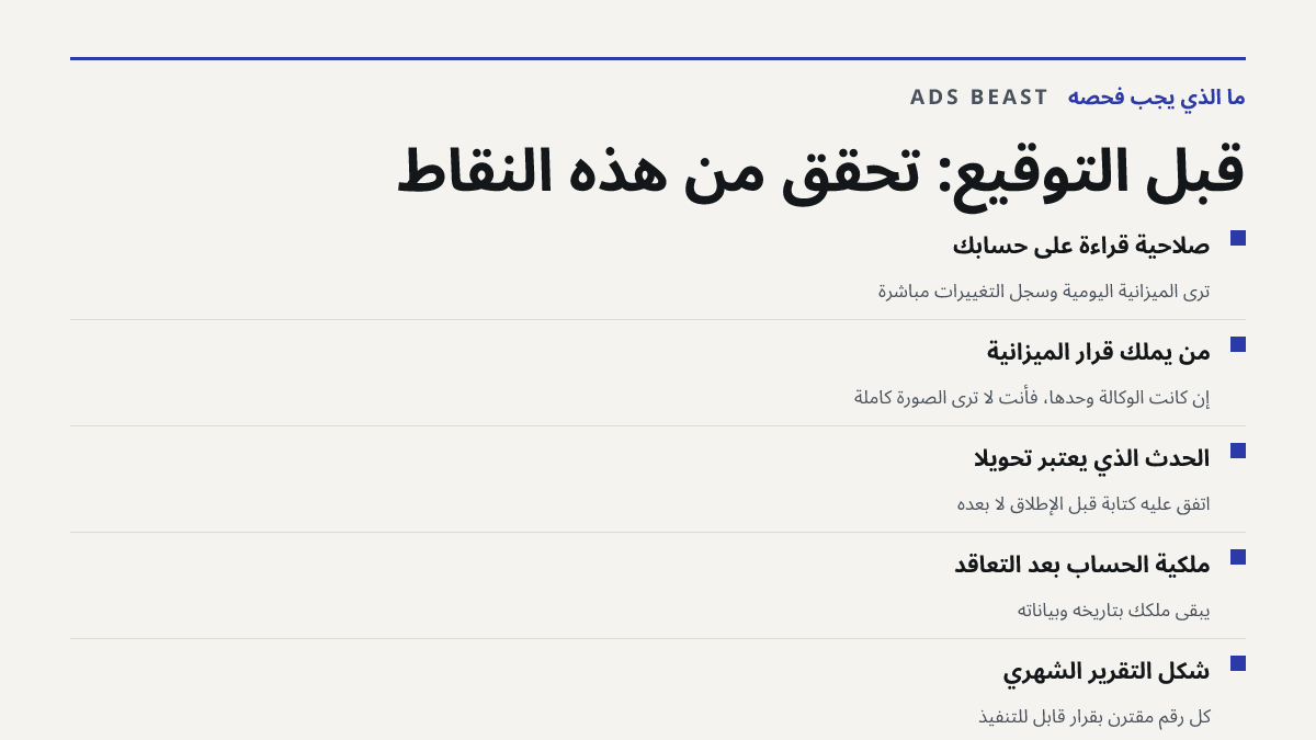 قبل التوقيع: تحقق من هذه النقاط. صلاحية قراءة على حسابك: ترى الميزانية اليومية وسجل التغييرات مباشرة; من يملك قرار الميزانية: إن كانت الوكالة وحدها، فأنت لا ترى الصورة كاملة; الحدث الذي يُعتبر تحويلاً: اتفق عليه كتابةً قبل الإطلاق لا بعده; ملكية الحساب بعد التعاقد: يبقى ملكك بتاريخه وبياناته; شكل ال