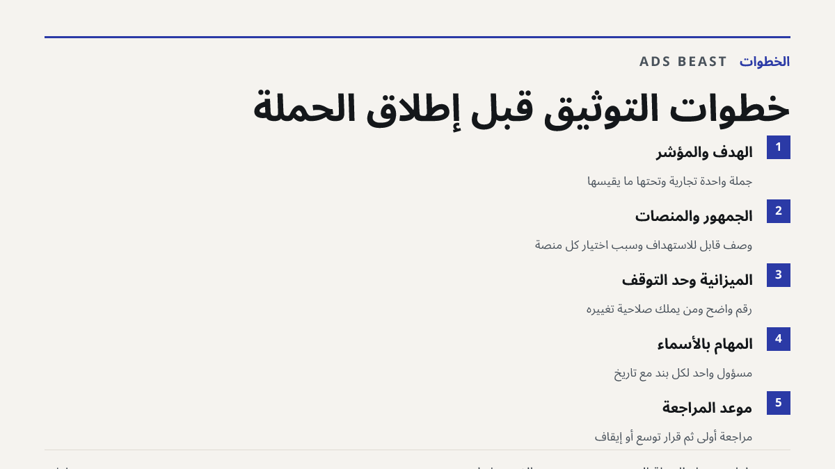 خطوات التوثيق قبل إطلاق الحملة. الهدف والمؤشر: جملة واحدة تجارية وتحتها ما يقيسها; الجمهور والمنصات: وصف قابل للاستهداف وسبب اختيار كل منصة; الميزانية وحد التوقف: رقم واضح ومن يملك صلاحية تغييره; المهام بالأسماء: مسؤول واحد لكل بند مع تاريخ; موعد المراجعة: مراجعة أولى ثم قرار توسع أو إيقاف
