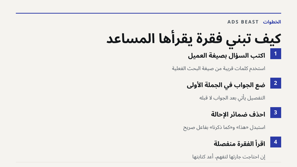كيف تبني فقرة يقرأها المساعد. اكتب السؤال بصيغة العميل: استخدم كلمات قريبة من صيغة البحث الفعلية; ضع الجواب في الجملة الأولى: التفصيل يأتي بعد الجواب لا قبله; احذف ضمائر الإحالة: استبدل «هذا» و«كما ذكرنا» بفاعل صريح; اقرأ الفقرة منفصلة: إن احتاجت جارتها لتفهم، أعد كتابتها