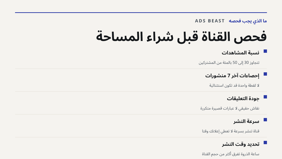 فحص القناة قبل شراء المساحة. نسبة المشاهدات: تتجاوز 30 إلى 50 بالمئة من المشتركين; إحصاءات آخر 7 منشورات: لا لقطة واحدة قد تكون استثنائية; جودة التعليقات: نقاش حقيقي لا عبارات قصيرة متكررة; سرعة النشر: قناة تنشر بسرعة لا تعطي إعلانك وقتاً; تحديد وقت النشر: ساعة الذروة تفرق أكثر من حجم القناة