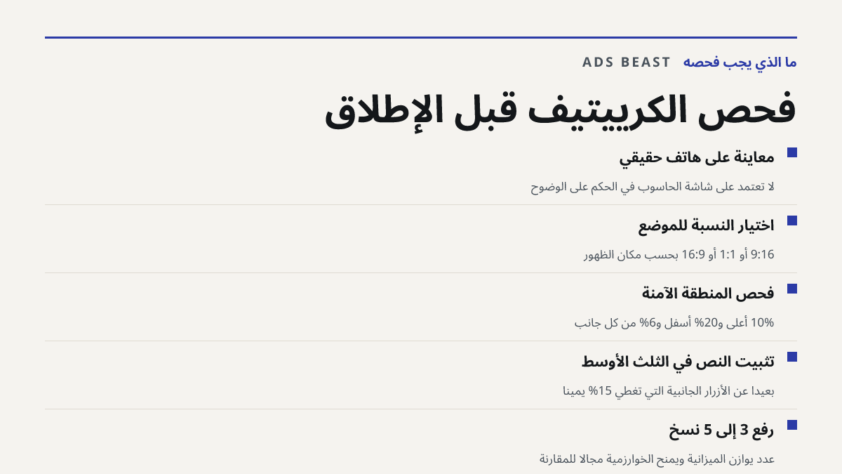 فحص الكرييتيف قبل الإطلاق. معاينة على هاتف حقيقي: لا تعتمد على شاشة الحاسوب في الحكم على الوضوح; اختيار النسبة للموضع: 9:16 أو 1:1 أو 16:9 بحسب مكان الظهور; فحص المنطقة الآمنة: 10% أعلى و20% أسفل و6% من كل جانب; تثبيت النص في الثلث الأوسط: بعيداً عن الأزرار الجانبية التي تغطي 15% يميناً; رفع 3 إلى 5