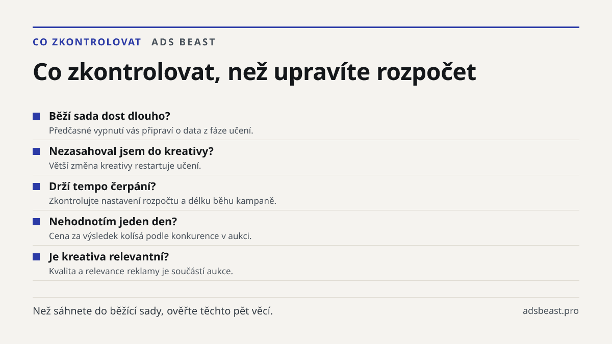 Co zkontrolovat, než upravíte rozpočet. Běží sada dost dlouho?: Předčasné vypnutí vás připraví o data z fáze učení.; Nezasahoval jsem do kreativy?: Větší změna kreativy restartuje učení.; Drží tempo čerpání?: Zkontrolujte nastavení rozpočtu a délku běhu kampaně.; Nehodnotím jeden den?: Cena za výsle