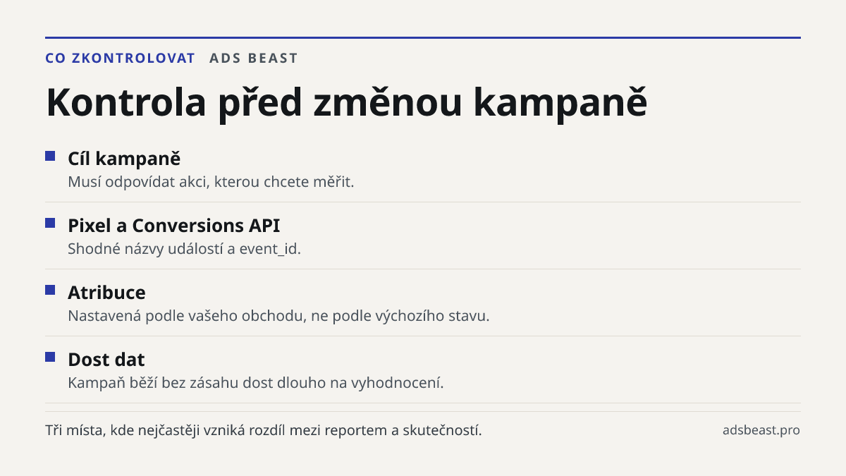 Kontrola před změnou kampaně. Cíl kampaně: Musí odpovídat akci, kterou chcete měřit.; Pixel a Conversions API: Shodné názvy událostí a event_id.; Atribuce: Nastavená podle vašeho obchodu, ne podle výchozího stavu.; Dost dat: Kampaň běží bez zásahu dost dlouho na vyhodnocení.