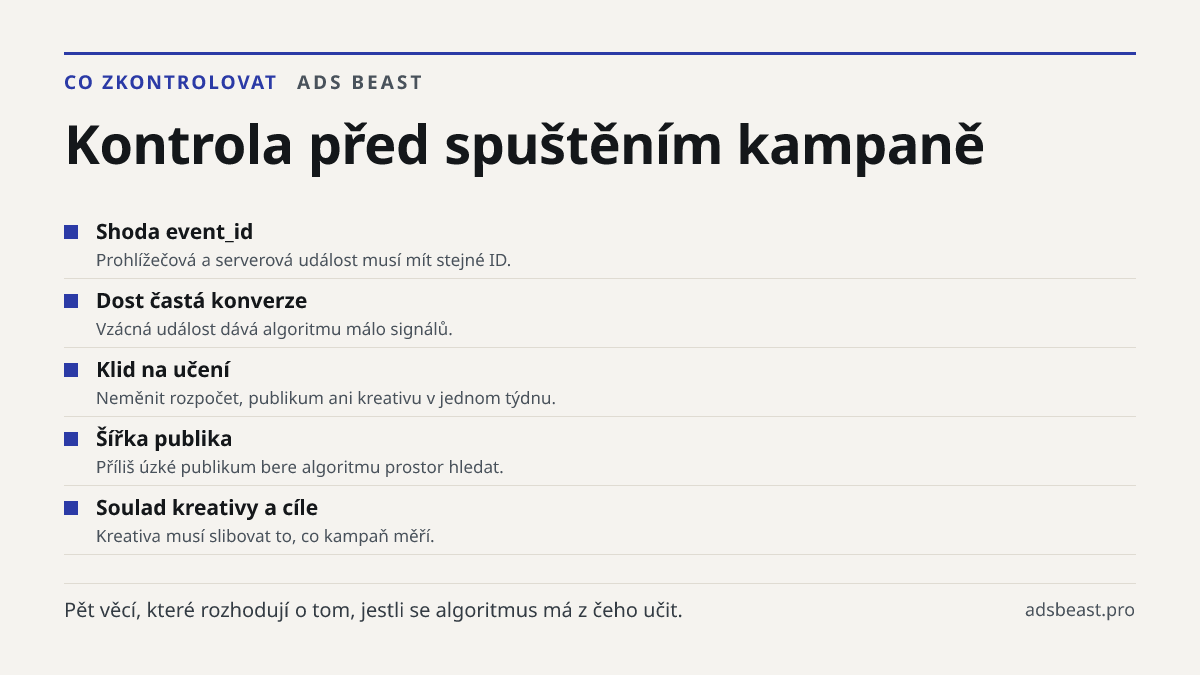 Kontrola před spuštěním kampaně. Shoda event_id: Prohlížečová a serverová událost musí mít stejné ID.; Dost častá konverze: Vzácná událost dává algoritmu málo signálů.; Klid na učení: Neměnit rozpočet, publikum ani kreativu v jednom týdnu.; Šířka publika: Příliš úzké publikum bere algoritmu prostor 