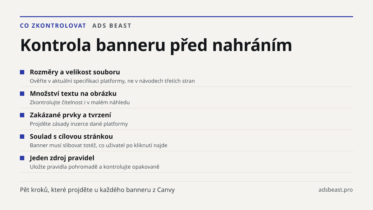 Kontrola banneru před nahráním. Rozměry a velikost souboru: Ověřte v aktuální specifikaci platformy, ne v návodech třetích stran; Množství textu na obrázku: Zkontrolujte čitelnost i v malém náhledu; Zakázané prvky a tvrzení: Projděte zásady inzerce dané platformy; Soulad s cílovou stránkou: Banner m