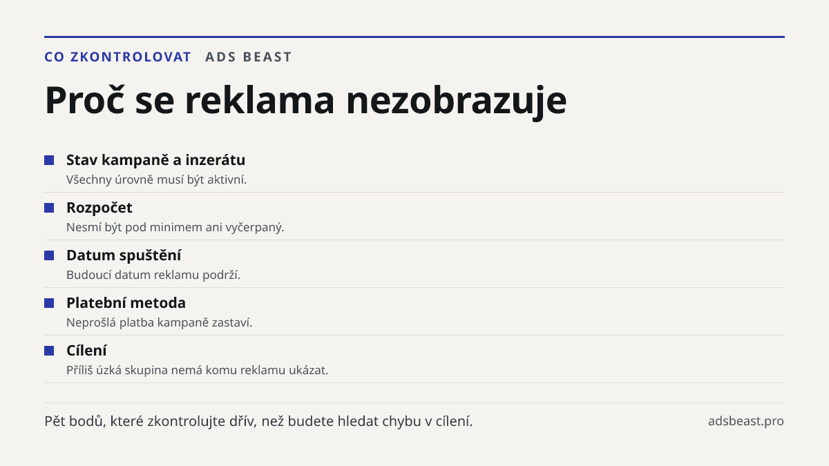 Proč se reklama nezobrazuje. Stav kampaně a inzerátu: Všechny úrovně musí být aktivní.; Rozpočet: Nesmí být pod minimem ani vyčerpaný.; Datum spuštění: Budoucí datum reklamu podrží.; Platební metoda: Neprošlá platba kampaně zastaví.; Cílení: Příliš úzká skupina nemá komu reklamu ukázat.