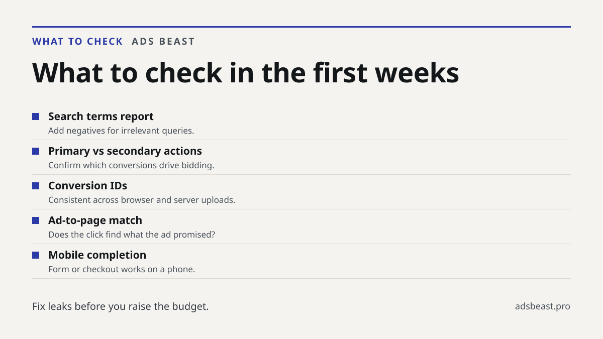 What to check in the first weeks. Search terms report: Add negatives for irrelevant queries.; Primary vs secondary actions: Confirm which conversions drive bidding.; Conversion IDs: Consistent across browser and server uploads.; Ad-to-page match: Does the click find what the ad promised?; Mobile com