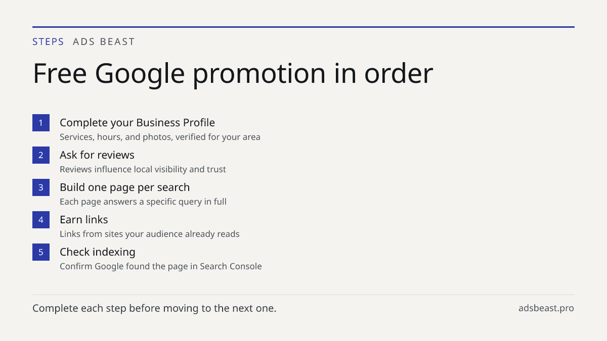 Free Google promotion in order. Complete your Business Profile: Services, hours, and photos, verified for your area; Ask for reviews: Reviews influence local visibility and trust; Build one page per search: Each page answers a specific query in full; Earn links: Links from sites your audience alread
