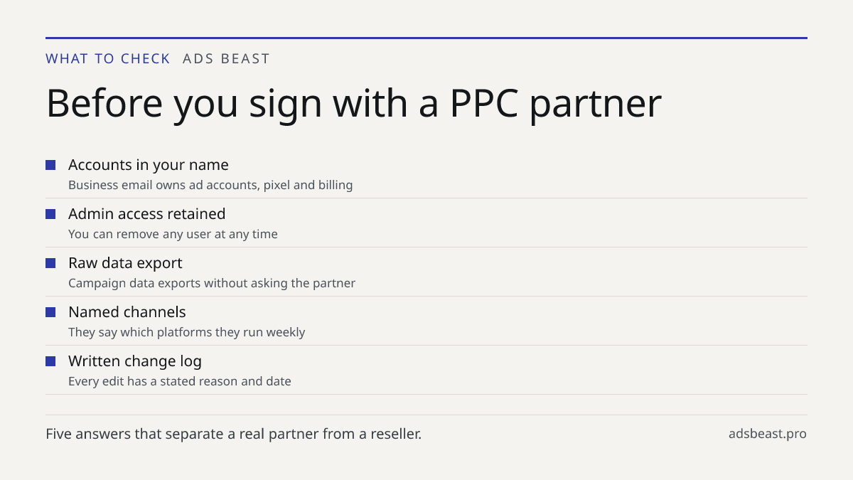 Before you sign with a PPC partner. Accounts in your name: Business email owns ad accounts, pixel and billing; Admin access retained: You can remove any user at any time; Raw data export: Campaign data exports without asking the partner; Named channels: They say which platforms they run weekly; Writ