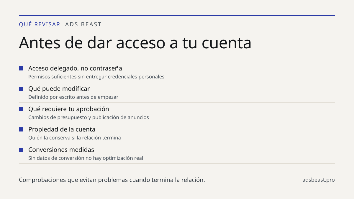 Antes de dar acceso a tu cuenta. Acceso delegado, no contraseña: Permisos suficientes sin entregar credenciales personales; Qué puede modificar: Definido por escrito antes de empezar; Qué requiere tu aprobación: Cambios de presupuesto y publicación de anuncios; Propiedad de la cuenta: Quién la conse