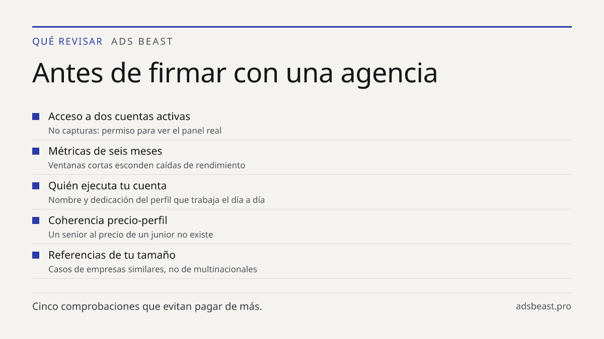Antes de firmar con una agencia. Acceso a dos cuentas activas: No capturas: permiso para ver el panel real; Métricas de seis meses: Ventanas cortas esconden caídas de rendimiento; Quién ejecuta tu cuenta: Nombre y dedicación del perfil que trabaja el día a día; Coherencia precio-perfil: Un senior al