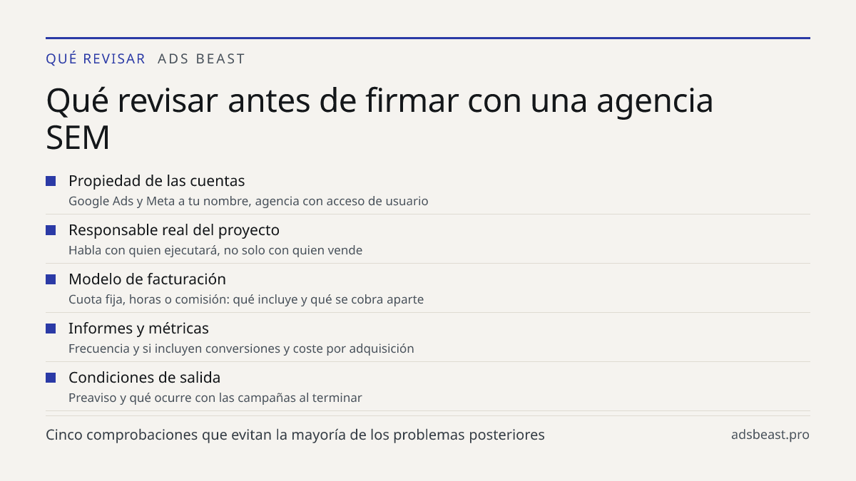 Qué revisar antes de firmar con una agencia SEM. Propiedad de las cuentas: Google Ads y Meta a tu nombre, agencia con acceso de usuario; Responsable real del proyecto: Habla con quien ejecutará, no solo con quien vende; Modelo de facturación: Cuota fija, horas o comisión: qué incluye y qué se cobra 