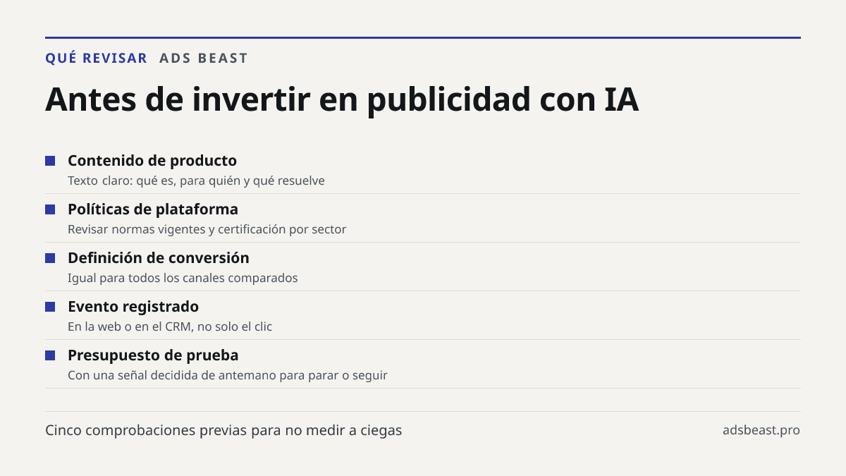 Antes de invertir en publicidad con IA. Contenido de producto: Texto claro: qué es, para quién y qué resuelve; Políticas de plataforma: Revisar normas vigentes y certificación por sector; Definición de conversión: Igual para todos los canales comparados; Evento registrado: En la web o en el CRM, no 