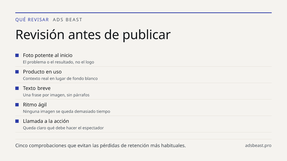 Revisión antes de publicar. Foto potente al inicio: El problema o el resultado, no el logo; Producto en uso: Contexto real en lugar de fondo blanco; Texto breve: Una frase por imagen, sin párrafos; Ritmo ágil: Ninguna imagen se queda demasiado tiempo; Llamada a la acción: Queda claro qué debe hacer 