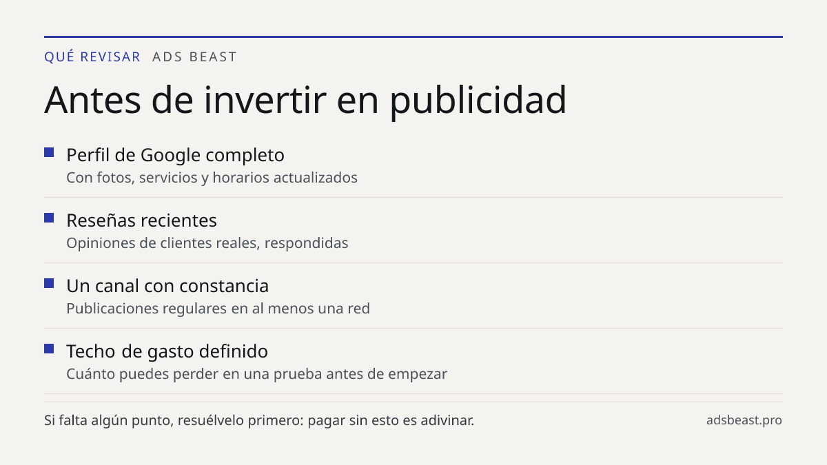 Antes de invertir en publicidad. Perfil de Google completo: Con fotos, servicios y horarios actualizados; Reseñas recientes: Opiniones de clientes reales, respondidas; Un canal con constancia: Publicaciones regulares en al menos una red; Techo de gasto definido: Cuánto puedes perder en una prueba an