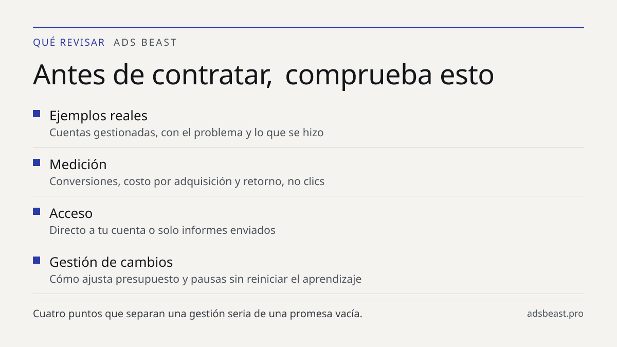 Antes de contratar, comprueba esto. Ejemplos reales: Cuentas gestionadas, con el problema y lo que se hizo; Medición: Conversiones, costo por adquisición y retorno, no clics; Acceso: Directo a tu cuenta o solo informes enviados; Gestión de cambios: Cómo ajusta presupuesto y pausas sin reiniciar el a
