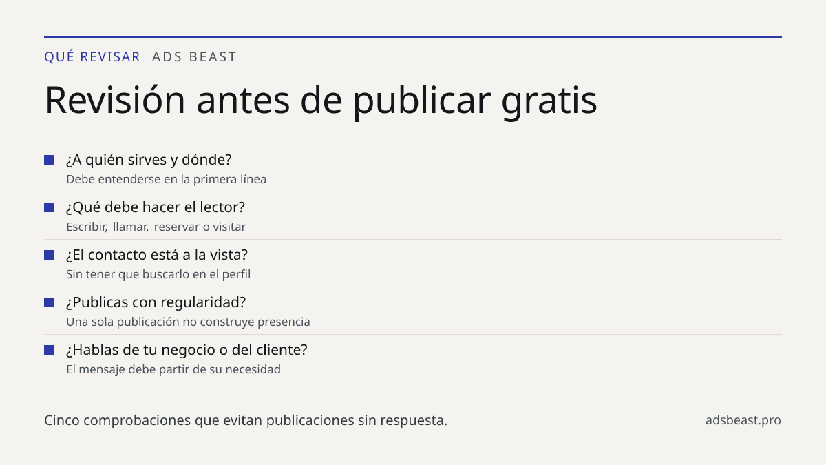 Revisión antes de publicar gratis. ¿A quién sirves y dónde?: Debe entenderse en la primera línea; ¿Qué debe hacer el lector?: Escribir, llamar, reservar o visitar; ¿El contacto está a la vista?: Sin tener que buscarlo en el perfil; ¿Publicas con regularidad?: Una sola publicación no construye presen