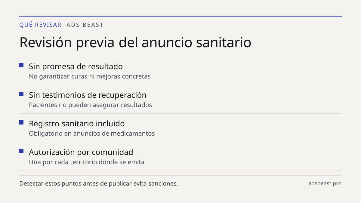 Revisión previa del anuncio sanitario. Sin promesa de resultado: No garantizar curas ni mejoras concretas; Sin testimonios de recuperación: Pacientes no pueden asegurar resultados; Registro sanitario incluido: Obligatorio en anuncios de medicamentos; Autorización por comunidad: Una por cada territor