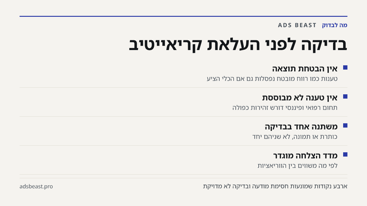 בדיקה לפני העלאת קריאייטיב. אין הבטחת תוצאה: טענות כמו רווח מובטח נפסלות גם אם הכלי הציע; אין טענה לא מבוססת: תחום רפואי ופיננסי דורש זהירות כפולה; משתנה אחד בבדיקה: כותרת או תמונה, לא שניהם יחד; מדד הצלחה מוגדר: לפי מה משווים בין הווריאציות