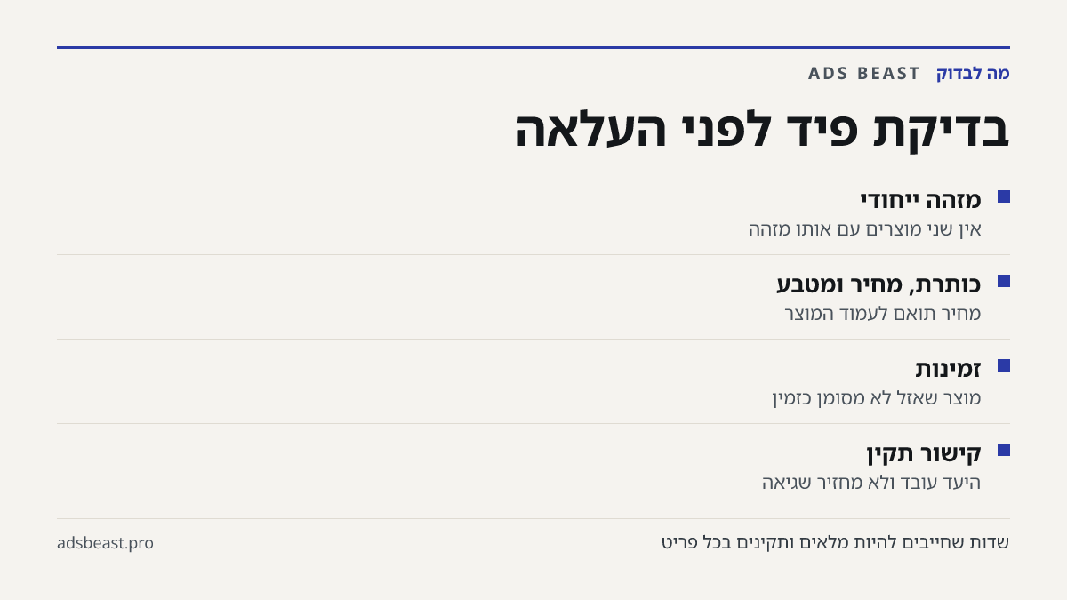 בדיקת פיד לפני העלאה. מזהה ייחודי: אין שני מוצרים עם אותו מזהה; כותרת, מחיר ומטבע: מחיר תואם לעמוד המוצר; זמינות: מוצר שאזל לא מסומן כזמין; קישור תקין: היעד עובד ולא מחזיר שגיאה