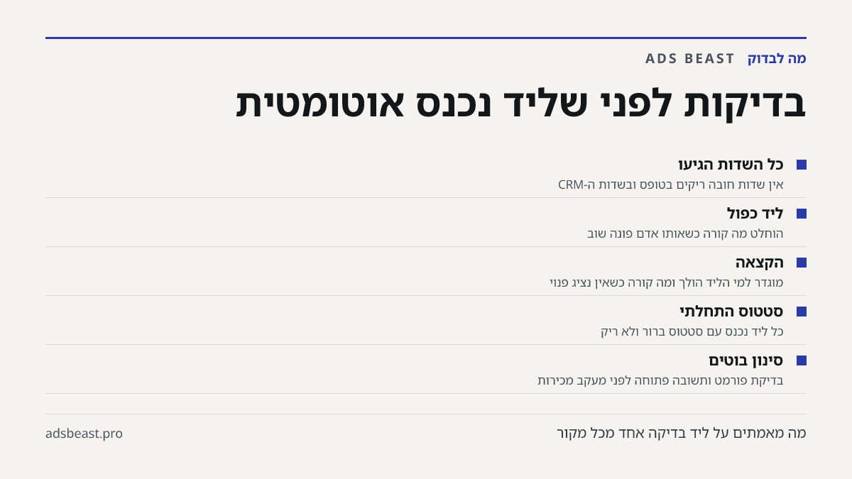 בדיקות לפני שליד נכנס אוטומטית. כל השדות הגיעו: אין שדות חובה ריקים בטופס ובשדות ה-CRM; ליד כפול: הוחלט מה קורה כשאותו אדם פונה שוב; הקצאה: מוגדר למי הליד הולך ומה קורה כשאין נציג פנוי; סטטוס התחלתי: כל ליד נכנס עם סטטוס ברור ולא ריק; סינון בוטים: בדיקת פורמט ותשובה פתוחה לפני מעקב מכירות