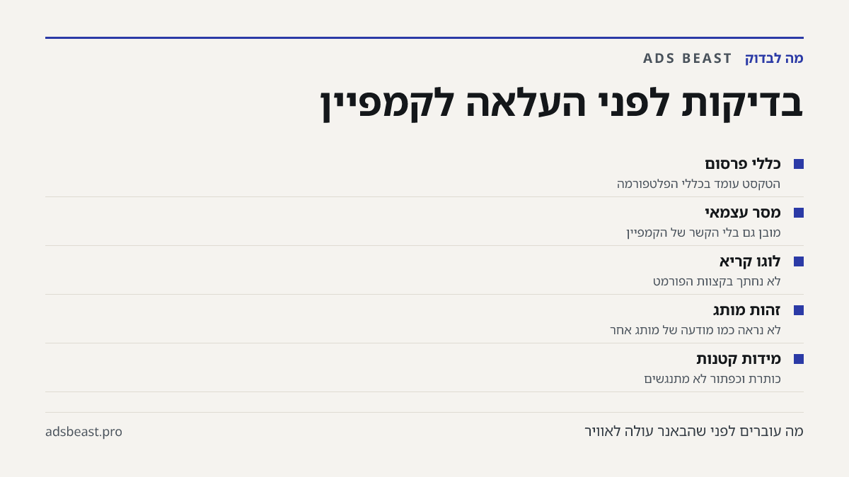 בדיקות לפני העלאה לקמפיין. כללי פרסום: הטקסט עומד בכללי הפלטפורמה; מסר עצמאי: מובן גם בלי הקשר של הקמפיין; לוגו קריא: לא נחתך בקצוות הפורמט; זהות מותג: לא נראה כמו מודעה של מותג אחר; מידות קטנות: כותרת וכפתור לא מתנגשים