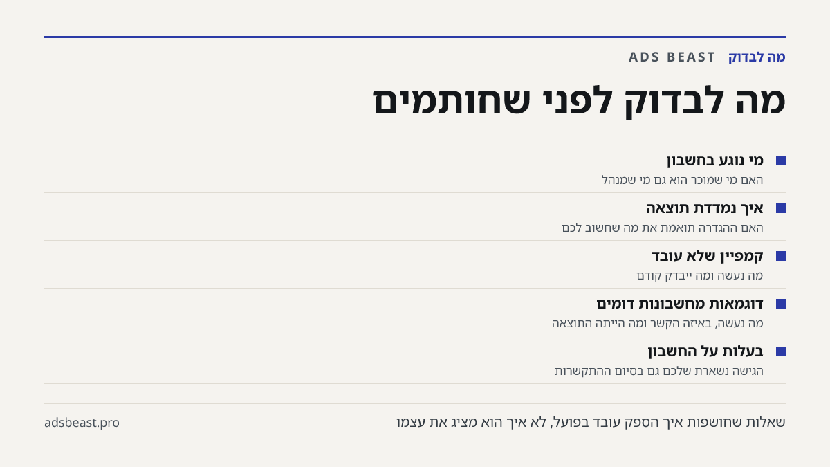מה לבדוק לפני שחותמים. מי נוגע בחשבון: האם מי שמוכר הוא גם מי שמנהל; איך נמדדת תוצאה: האם ההגדרה תואמת את מה שחשוב לכם; קמפיין שלא עובד: מה נעשה ומה ייבדק קודם; דוגמאות מחשבונות דומים: מה נעשה, באיזה הקשר ומה הייתה התוצאה; בעלות על החשבון: הגישה נשארת שלכם גם בסיום ההתקשרות