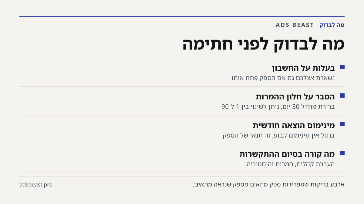מה לבדוק לפני חתימה. בעלות על החשבון: נשארת אצלכם גם אם הספק פתח אותו; הסבר על חלון ההמרות: ברירת מחדל 30 יום, ניתן לשינוי בין 1 ל-90; מינימום הוצאה חודשית: בגוגל אין מינימום קבוע, זה תנאי של הספק; מה קורה בסיום ההתקשרות: העברת קהלים, המרות והיסטוריה