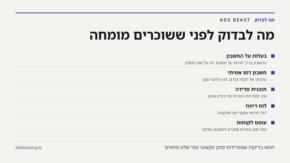 מה לבדוק לפני ששוכרים מומחה. בעלות על החשבון: החשבון צריך להיות על שמכם, לא על שם הספק; חשבון דמו אמיתי: נתונים של לקוח קודם, לא צילומי מסך; תוכנית מדידה: איך מוגדרות המרות ומי בודק אותן; לוח דיווח: דוח חודשי שקוף עם מסקנות; עומס לקוחות: כמה זמן בחודש מוקדש לחשבון שלכם